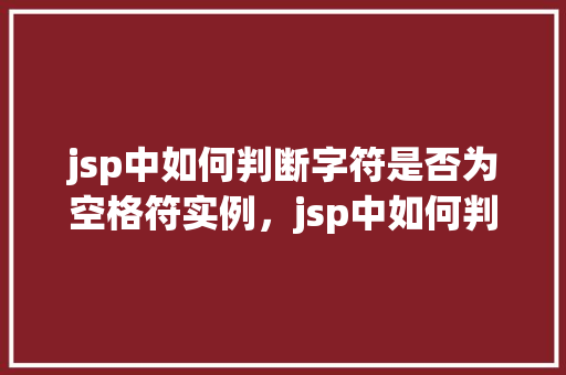 jsp中如何判断字符是否为空格符实例，jsp中如何判断字符是否为空格符实例  第1张