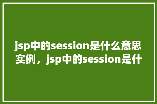 jsp中的session是什么意思实例，jsp中的session是什么意思实例  第1张