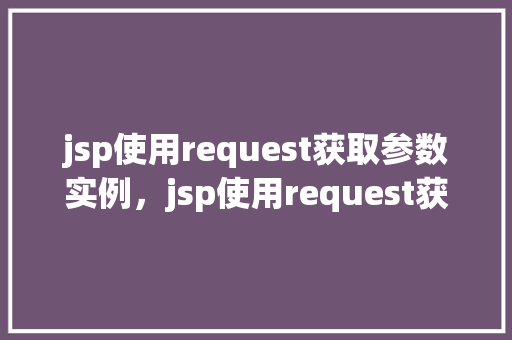 jsp使用request获取参数实例，jsp使用request获取参数实例