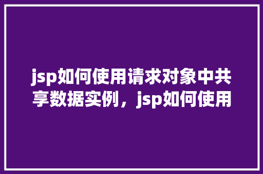 jsp如何使用请求对象中共享数据实例，jsp如何使用请求对象中共享数据实例  第1张