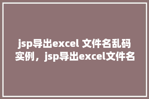 jsp导出excel 文件名乱码实例，jsp导出excel文件名乱码实例