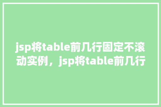 jsp将table前几行固定不滚动实例，jsp将table前几行固定不滚动实例  第1张