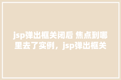 jsp弹出框关闭后 焦点到哪里去了实例，jsp弹出框关闭后焦点到哪里去了实例  第1张