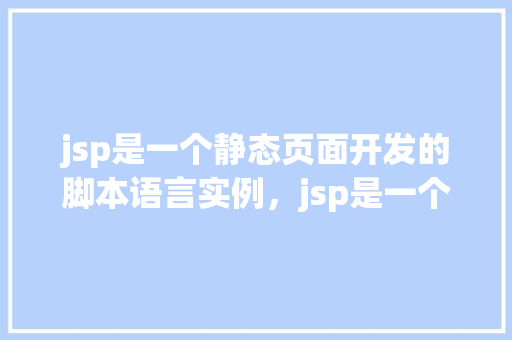 jsp是一个静态页面开发的脚本语言实例，jsp是一个静态页面开发的脚本语言实例