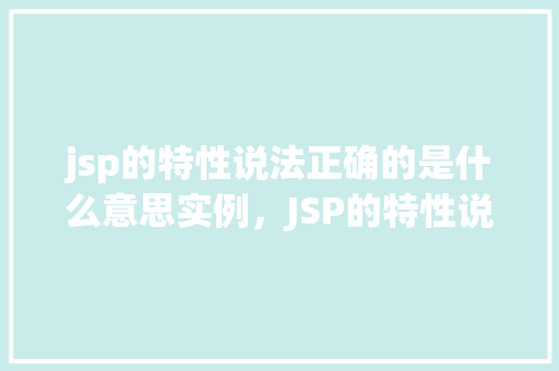 jsp的特性说法正确的是什么意思实例，JSP的特性说法正确的是什么意思实例  第1张