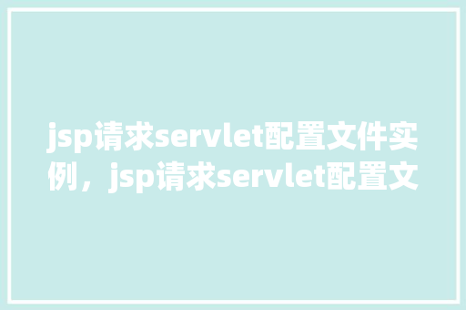 jsp请求servlet配置文件实例，jsp请求servlet配置文件实例