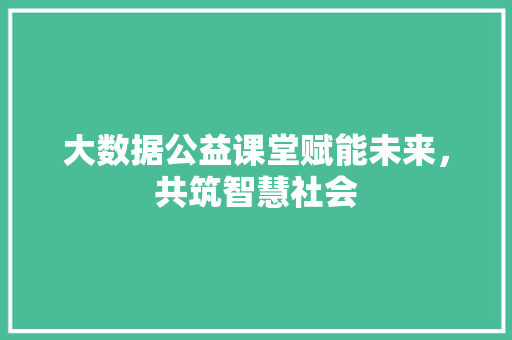 大数据公益课堂赋能未来，共筑智慧社会