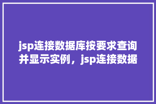 jsp连接数据库按要求查询并显示实例，jsp连接数据库按要求查询并显示实例