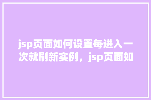jsp页面如何设置每进入一次就刷新实例，jsp页面如何设置每进入一次就刷新实例  第1张