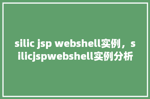 silic jsp webshell实例，silicjspwebshell实例分析  第1张