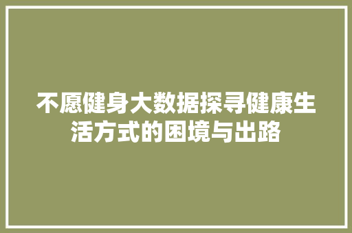 不愿健身大数据探寻健康生活方式的困境与出路