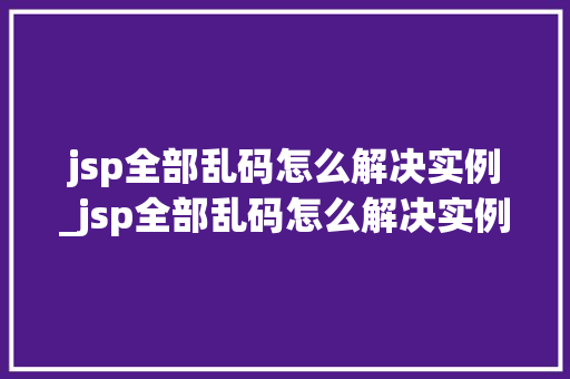 jsp全部乱码怎么解决实例_jsp全部乱码怎么解决实例错误