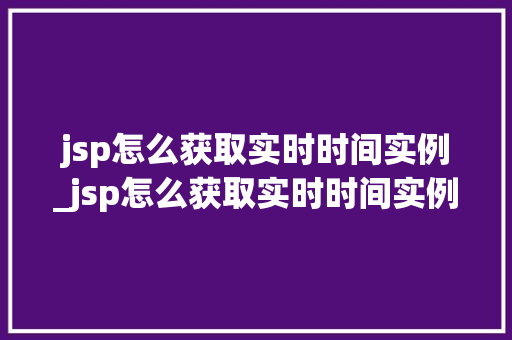 jsp怎么获取实时时间实例_jsp怎么获取实时时间实例的数据  第1张