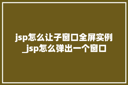jsp怎么让子窗口全屏实例_jsp怎么弹出一个窗口