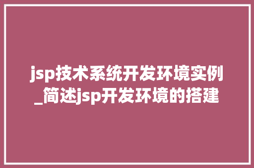 jsp技术系统开发环境实例_简述jsp开发环境的搭建