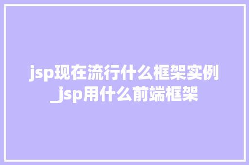 jsp现在流行什么框架实例_jsp用什么前端框架