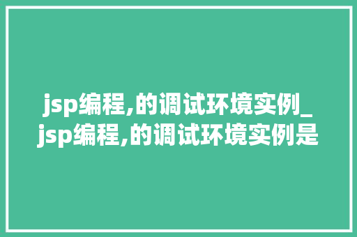 jsp编程,的调试环境实例_jsp编程,的调试环境实例是什么