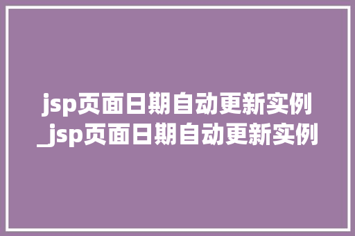 jsp页面日期自动更新实例_jsp页面日期自动更新实例是什么
