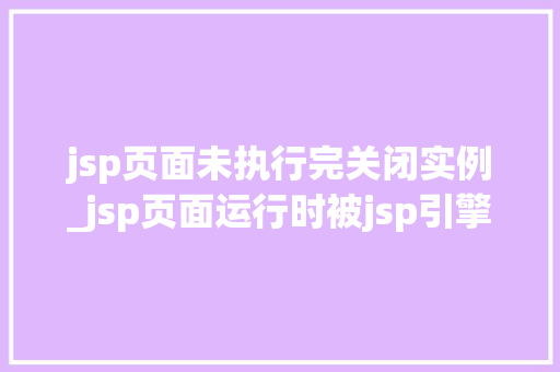 jsp页面未执行完关闭实例_jsp页面运行时被jsp引擎  第1张