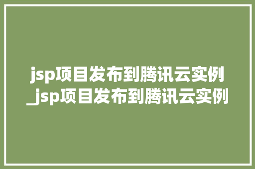 jsp项目发布到腾讯云实例_jsp项目发布到腾讯云实例怎么做