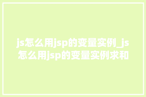 js怎么用jsp的变量实例_js怎么用jsp的变量实例求和