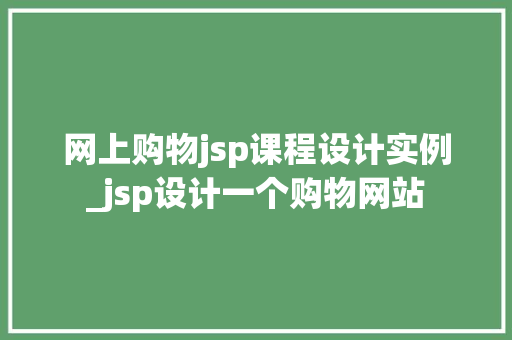 网上购物jsp课程设计实例_jsp设计一个购物网站