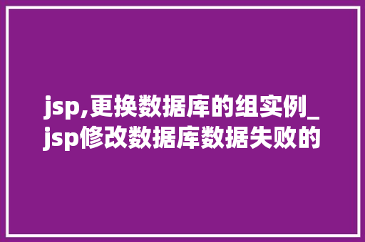 jsp,更换数据库的组实例_jsp修改数据库数据失败的原因