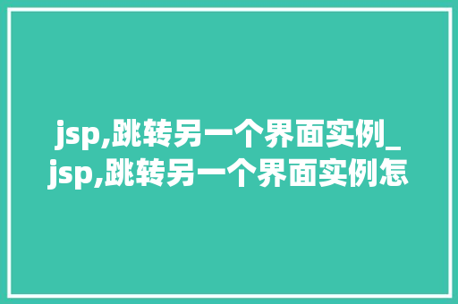 jsp,跳转另一个界面实例_jsp,跳转另一个界面实例怎么设置