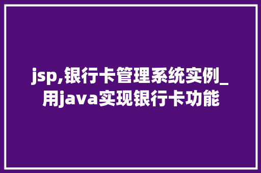 jsp,银行卡管理系统实例_用java实现银行卡功能