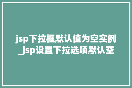 jsp下拉框默认值为空实例_jsp设置下拉选项默认空  第1张