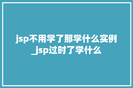 jsp不用学了那学什么实例_jsp过时了学什么  第1张
