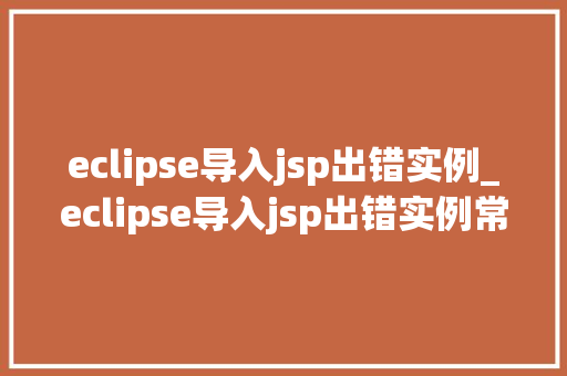 eclipse导入jsp出错实例_eclipse导入jsp出错实例常见问题及解决方法  第1张