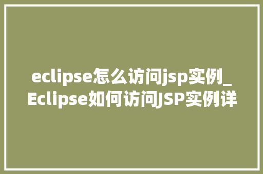 eclipse怎么访问jsp实例_Eclipse如何访问JSP实例详细步骤与方法