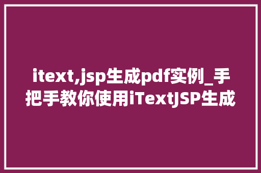 itext,jsp生成pdf实例_手把手教你使用iTextJSP生成PDF实例一步步实现文档转换