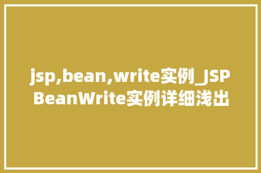 jsp,bean,write实例_JSPBeanWrite实例详细浅出JSP技术中的关键元素