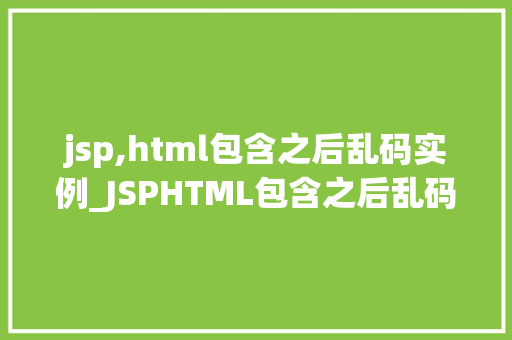 jsp,html包含之后乱码实例_JSPHTML包含之后乱码实例原因分析及解决方法