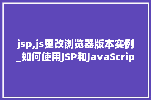 jsp,js更改浏览器版本实例_如何使用JSP和JavaScript更改浏览器版本实例详解