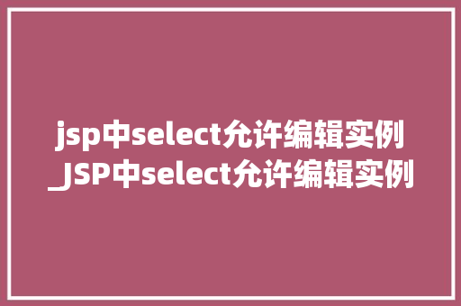 jsp中select允许编辑实例_JSP中select允许编辑实例实现动态数据交互与用户友好操作
