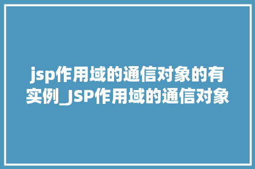 jsp作用域的通信对象的有实例_JSP作用域的通信对象实例详解跨页面数据传递的奥秘