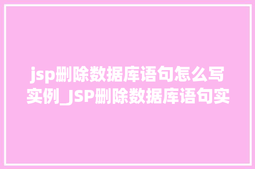 jsp删除数据库语句怎么写实例_JSP删除数据库语句实例详解轻松掌握数据库删除操作