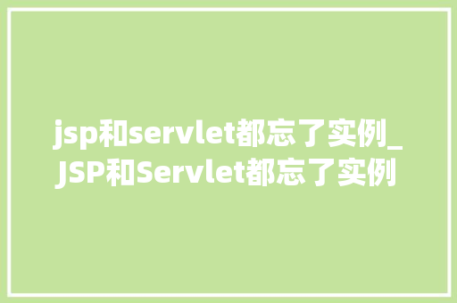 jsp和servlet都忘了实例_JSP和Servlet都忘了实例别慌，这篇指南帮你快速上手