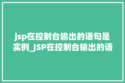 jsp在控制台输出的语句是实例_JSP在控制台输出的语句是实例详细与实战应用  第1张