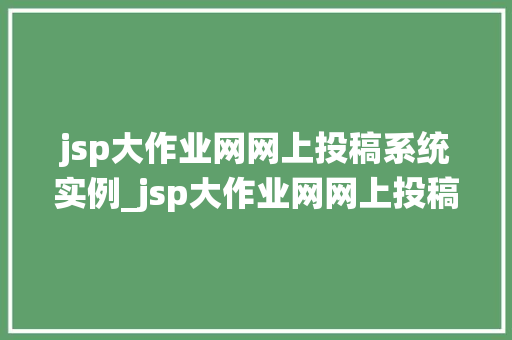 jsp大作业网网上投稿系统实例_jsp大作业网网上投稿系统实例搭建与优化全攻略