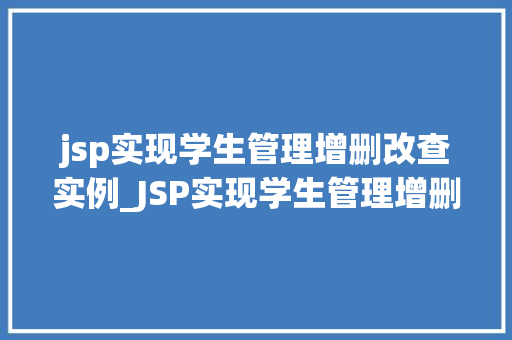 jsp实现学生管理增删改查实例_JSP实现学生管理增删改查实例轻松入门，高效管理