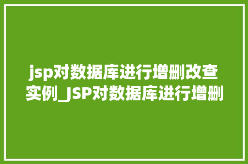 jsp对数据库进行增删改查实例_JSP对数据库进行增删改查实例详解入门级教程与实战例子
