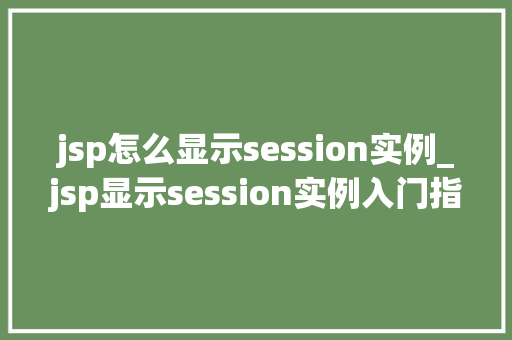 jsp怎么显示session实例_jsp显示session实例入门指南与方法方法
