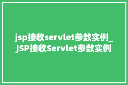 jsp接收servlet参数实例_JSP接收Servlet参数实例详解实战方法与例子分析