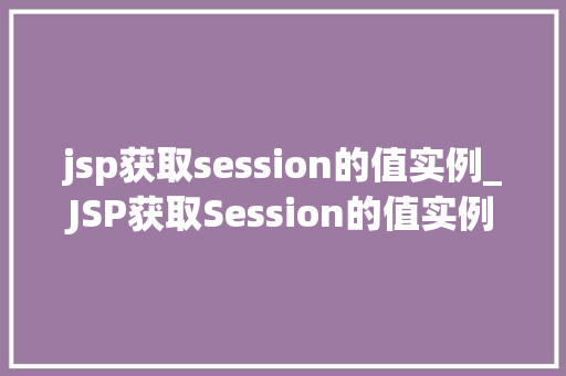 jsp获取session的值实例_JSP获取Session的值实例详解实战方法与代码