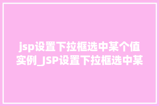 jsp设置下拉框选中某个值实例_JSP设置下拉框选中某个值的实例详解从入门到精通