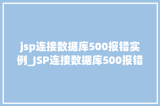 jsp连接数据库500报错实例_JSP连接数据库500报错实例排查与解决全攻略